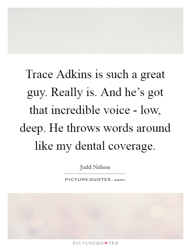 Trace Adkins is such a great guy. Really is. And he's got that incredible voice - low, deep. He throws words around like my dental coverage. Picture Quote #1