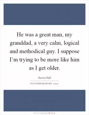 He was a great man, my granddad, a very calm, logical and methodical guy. I suppose I’m trying to be more like him as I get older Picture Quote #1