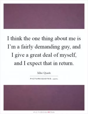 I think the one thing about me is I’m a fairly demanding guy, and I give a great deal of myself, and I expect that in return Picture Quote #1