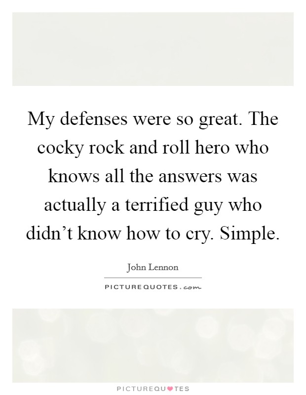 My defenses were so great. The cocky rock and roll hero who knows all the answers was actually a terrified guy who didn't know how to cry. Simple. Picture Quote #1