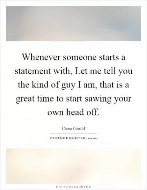 Whenever someone starts a statement with, Let me tell you the kind of guy I am, that is a great time to start sawing your own head off Picture Quote #1