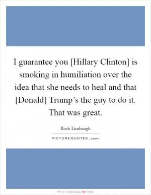 I guarantee you [Hillary Clinton] is smoking in humiliation over the idea that she needs to heal and that [Donald] Trump’s the guy to do it. That was great Picture Quote #1