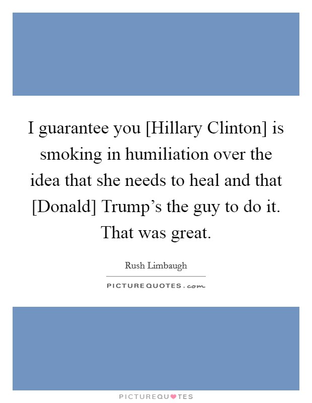 I guarantee you [Hillary Clinton] is smoking in humiliation over the idea that she needs to heal and that [Donald] Trump's the guy to do it. That was great. Picture Quote #1