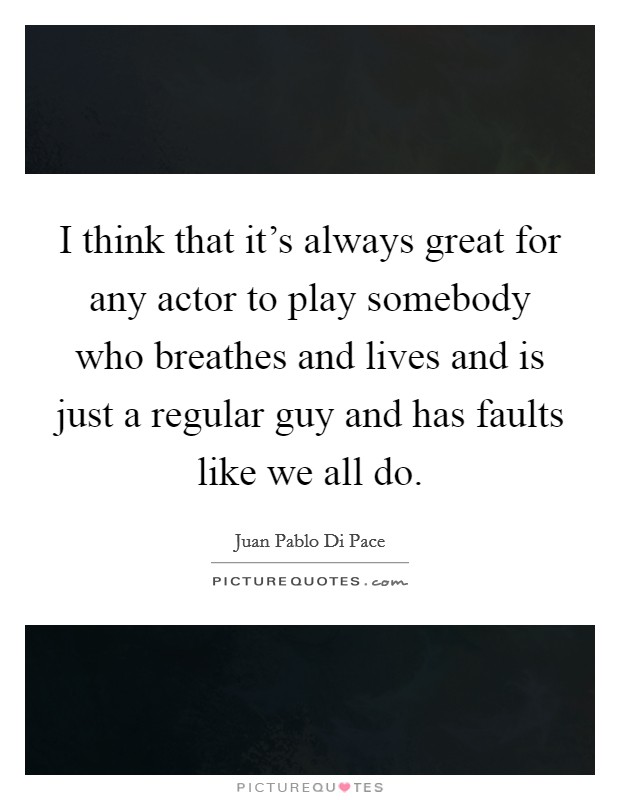 I think that it's always great for any actor to play somebody who breathes and lives and is just a regular guy and has faults like we all do. Picture Quote #1