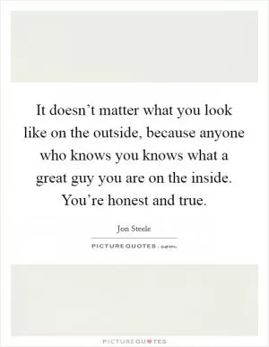 It doesn’t matter what you look like on the outside, because anyone who knows you knows what a great guy you are on the inside. You’re honest and true Picture Quote #1