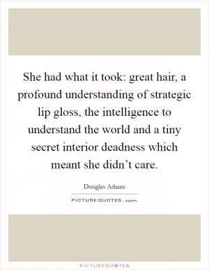 She had what it took: great hair, a profound understanding of strategic lip gloss, the intelligence to understand the world and a tiny secret interior deadness which meant she didn’t care Picture Quote #1
