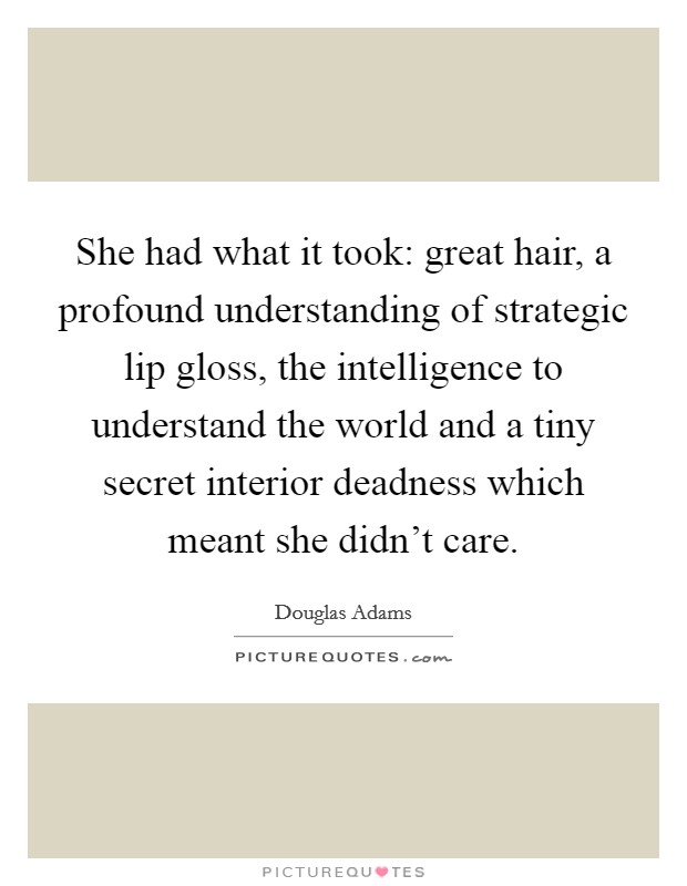 She had what it took: great hair, a profound understanding of strategic lip gloss, the intelligence to understand the world and a tiny secret interior deadness which meant she didn't care. Picture Quote #1
