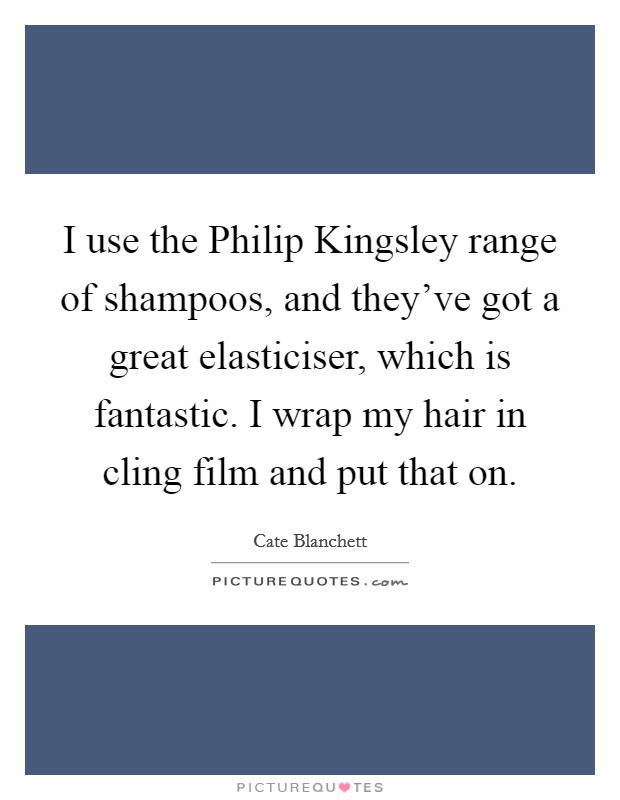 I use the Philip Kingsley range of shampoos, and they've got a great elasticiser, which is fantastic. I wrap my hair in cling film and put that on. Picture Quote #1