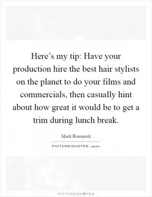 Here’s my tip: Have your production hire the best hair stylists on the planet to do your films and commercials, then casually hint about how great it would be to get a trim during lunch break Picture Quote #1