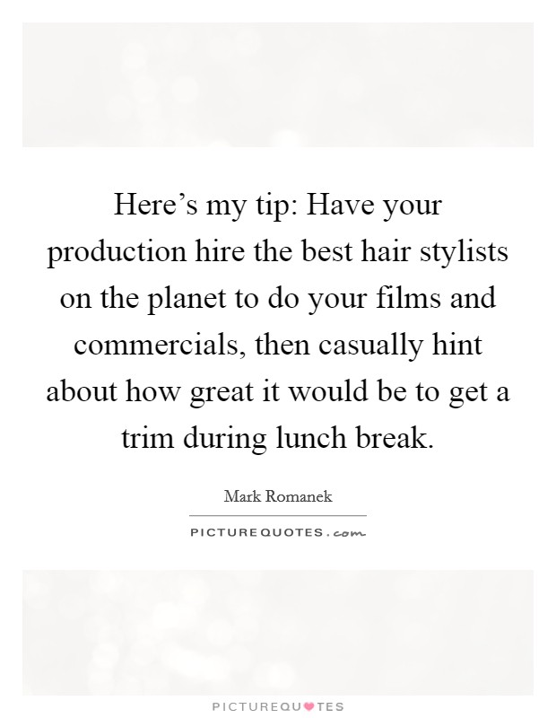 Here's my tip: Have your production hire the best hair stylists on the planet to do your films and commercials, then casually hint about how great it would be to get a trim during lunch break. Picture Quote #1