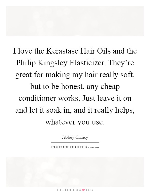 I love the Kerastase Hair Oils and the Philip Kingsley Elasticizer. They're great for making my hair really soft, but to be honest, any cheap conditioner works. Just leave it on and let it soak in, and it really helps, whatever you use. Picture Quote #1