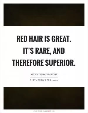 Red hair is great. It’s rare, and therefore superior Picture Quote #1