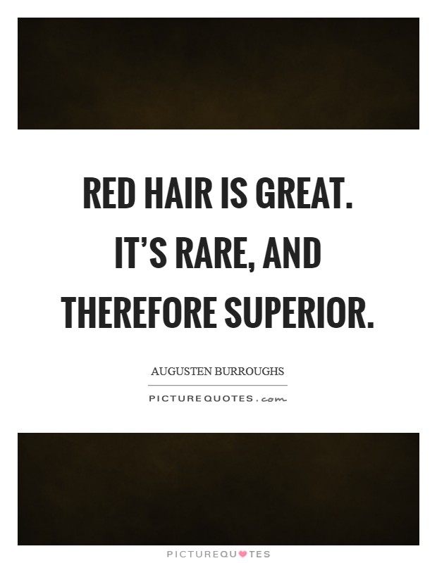Red hair is great. It's rare, and therefore superior. Picture Quote #1