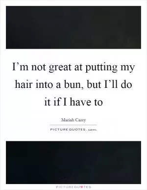 I’m not great at putting my hair into a bun, but I’ll do it if I have to Picture Quote #1
