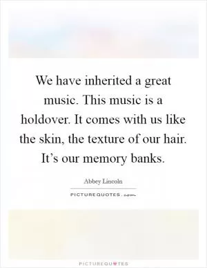 We have inherited a great music. This music is a holdover. It comes with us like the skin, the texture of our hair. It’s our memory banks Picture Quote #1