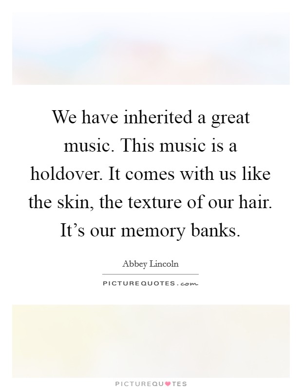 We have inherited a great music. This music is a holdover. It comes with us like the skin, the texture of our hair. It's our memory banks. Picture Quote #1