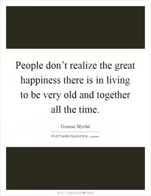 People don’t realize the great happiness there is in living to be very old and together all the time Picture Quote #1