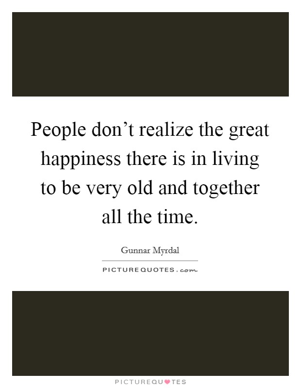 People don't realize the great happiness there is in living to be very old and together all the time. Picture Quote #1