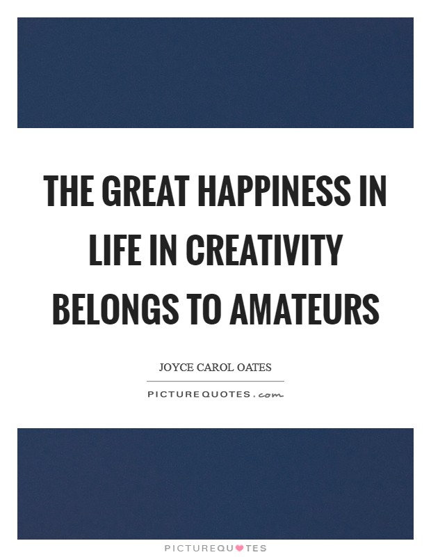The great happiness in life in creativity belongs to amateurs Picture Quote #1