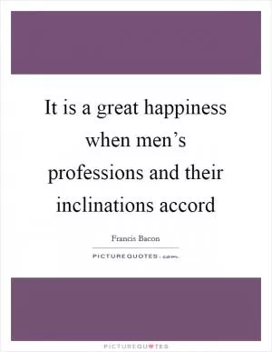 It is a great happiness when men’s professions and their inclinations accord Picture Quote #1
