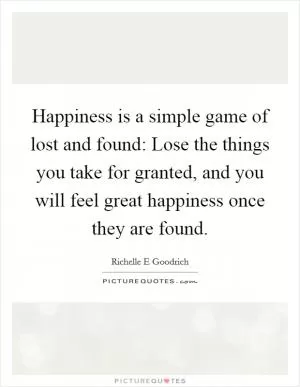 Happiness is a simple game of lost and found: Lose the things you take for granted, and you will feel great happiness once they are found Picture Quote #1