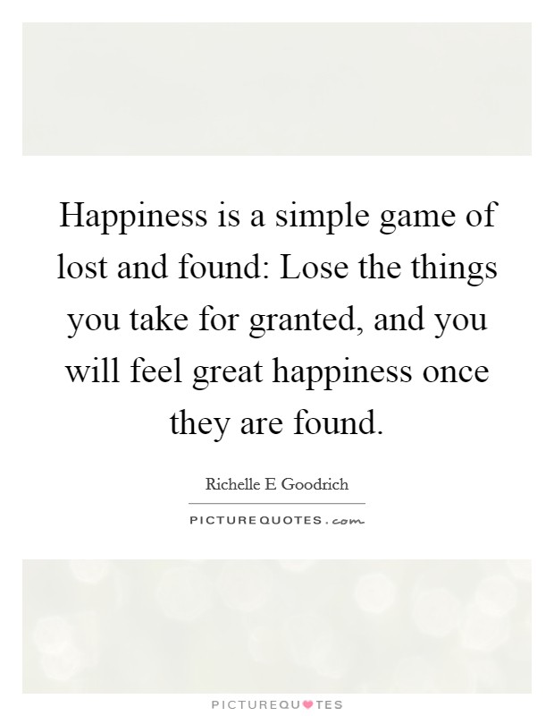 Happiness is a simple game of lost and found: Lose the things you take for granted, and you will feel great happiness once they are found. Picture Quote #1