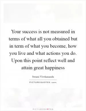 Your success is not measured in terms of what all you obtained but in term of what you become, how you live and what actions you do. Upon this point reflect well and attain great happiness Picture Quote #1