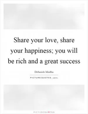 Share your love, share your happiness; you will be rich and a great success Picture Quote #1