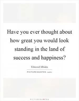 Have you ever thought about how great you would look standing in the land of success and happiness? Picture Quote #1