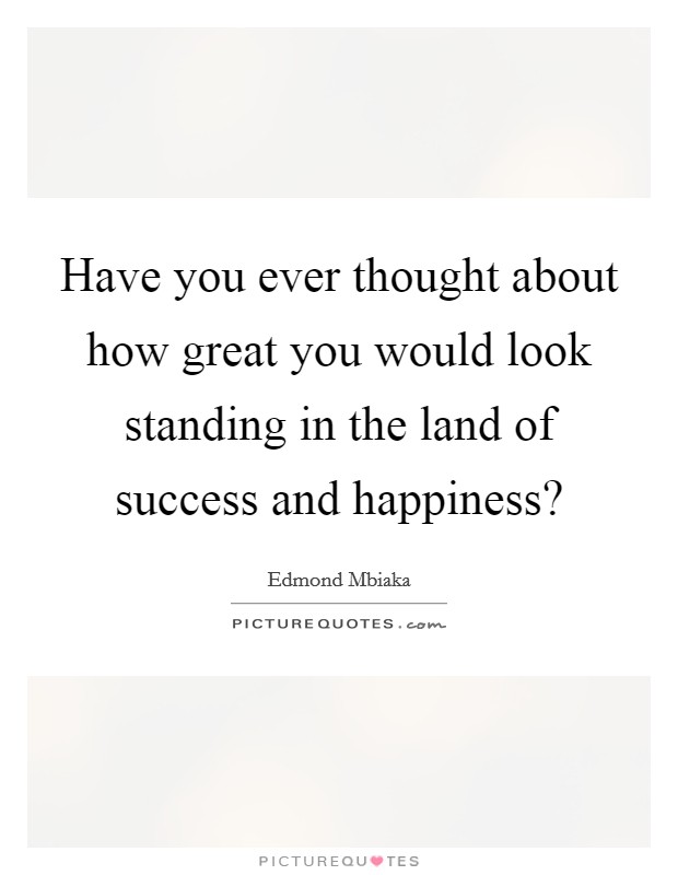 Have you ever thought about how great you would look standing in the land of success and happiness? Picture Quote #1