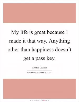 My life is great because I made it that way. Anything other than happiness doesn’t get a pass key Picture Quote #1