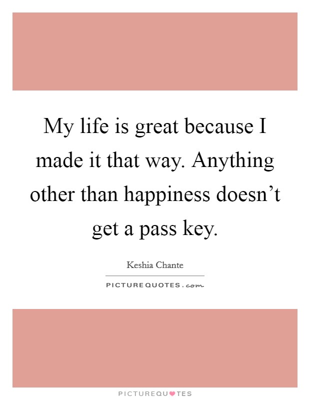 My life is great because I made it that way. Anything other than happiness doesn't get a pass key. Picture Quote #1