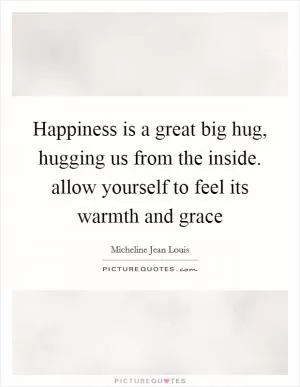 Happiness is a great big hug, hugging us from the inside. allow yourself to feel its warmth and grace Picture Quote #1