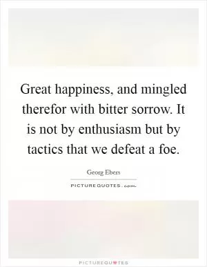 Great happiness, and mingled therefor with bitter sorrow. It is not by enthusiasm but by tactics that we defeat a foe Picture Quote #1