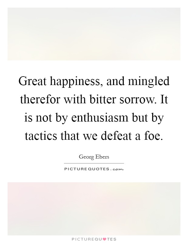 Great happiness, and mingled therefor with bitter sorrow. It is not by enthusiasm but by tactics that we defeat a foe. Picture Quote #1