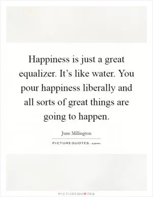 Happiness is just a great equalizer. It’s like water. You pour happiness liberally and all sorts of great things are going to happen Picture Quote #1