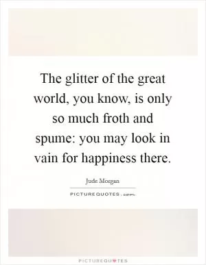The glitter of the great world, you know, is only so much froth and spume: you may look in vain for happiness there Picture Quote #1