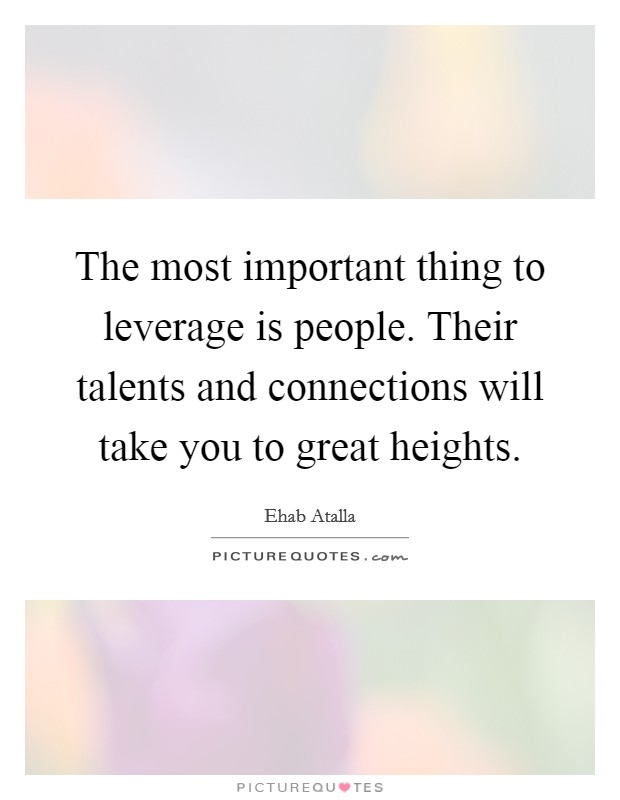 The most important thing to leverage is people. Their talents and connections will take you to great heights. Picture Quote #1