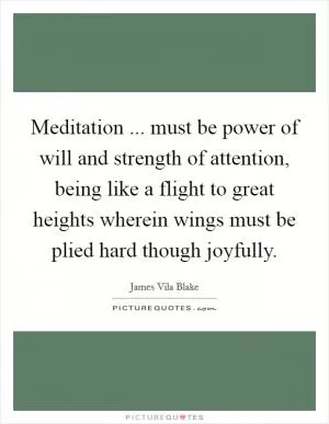 Meditation ... must be power of will and strength of attention, being like a flight to great heights wherein wings must be plied hard though joyfully Picture Quote #1