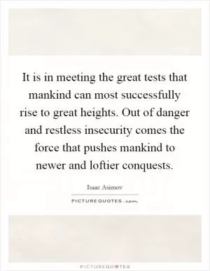 It is in meeting the great tests that mankind can most successfully rise to great heights. Out of danger and restless insecurity comes the force that pushes mankind to newer and loftier conquests Picture Quote #1