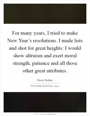 For many years, I tried to make New Year’s resolutions. I made lists and shot for great heights: I would show altruism and exert moral strength, patience and all those other great attributes Picture Quote #1
