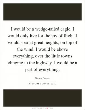 I would be a wedge-tailed eagle. I would only live for the joy of flight. I would soar at great heights, on top of the wind. I would be above everything, over the little towns clinging to the highway. I would be a part of everything Picture Quote #1
