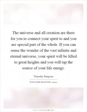 The universe and all creation are there for you to connect your spirit to and you are special part of the whole. If you can sense the wonder of the vast infinite and eternal universe, your spirit will be lifted to great heights and you will tap the source of your life energy Picture Quote #1