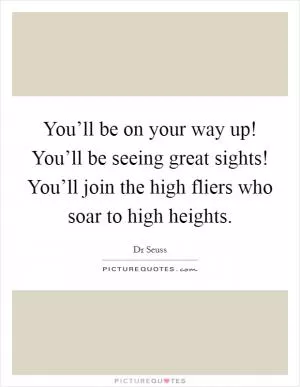 You’ll be on your way up! You’ll be seeing great sights! You’ll join the high fliers who soar to high heights Picture Quote #1