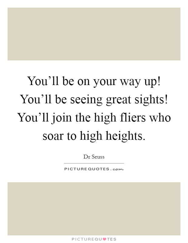 You'll be on your way up! You'll be seeing great sights! You'll join the high fliers who soar to high heights. Picture Quote #1