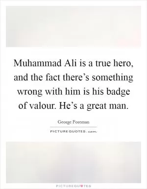 Muhammad Ali is a true hero, and the fact there’s something wrong with him is his badge of valour. He’s a great man Picture Quote #1
