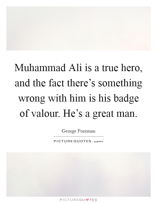 Muhammad Ali is a true hero, and the fact there's something wrong with him is his badge of valour. He's a great man. Picture Quote #1