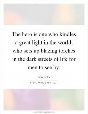 The hero is one who kindles a great light in the world, who sets up blazing torches in the dark streets of life for men to see by Picture Quote #1