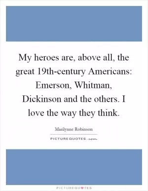 My heroes are, above all, the great 19th-century Americans: Emerson, Whitman, Dickinson and the others. I love the way they think Picture Quote #1