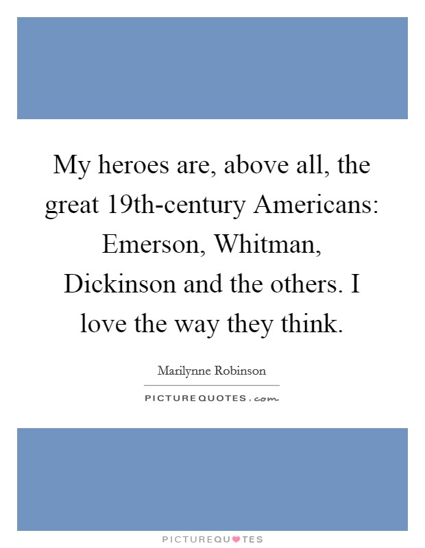 My heroes are, above all, the great 19th-century Americans: Emerson, Whitman, Dickinson and the others. I love the way they think. Picture Quote #1